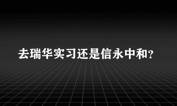 去瑞华实习还是信永中和？