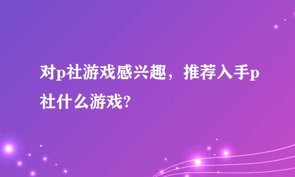 对p社游戏感兴趣，推荐入手p社什么游戏?