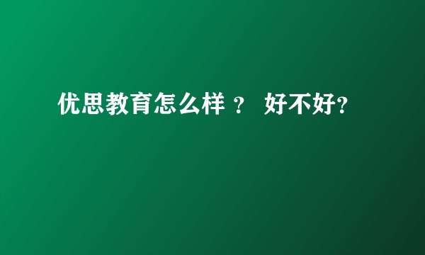 优思教育怎么样 ？ 好不好？