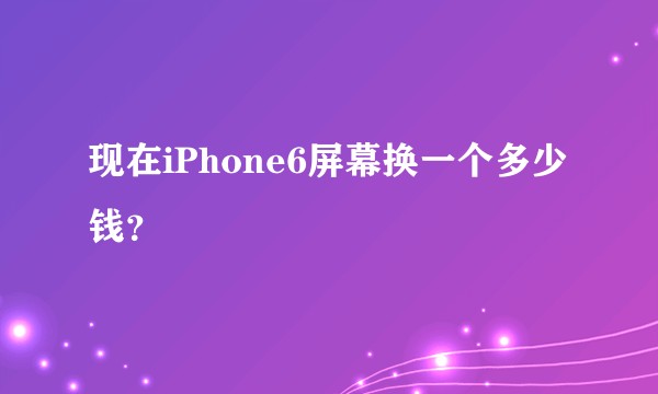 现在iPhone6屏幕换一个多少钱?