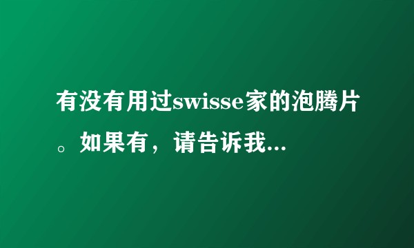 有没有用过swisse家的泡腾片。如果有，请告诉我效果。或者有人可以告诉我是否需要。多谢？