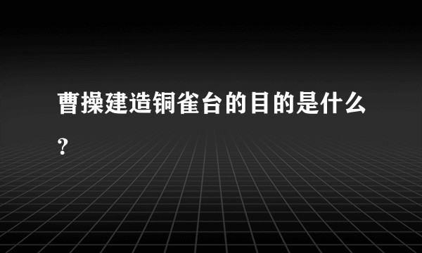 曹操建造铜雀台的目的是什么？