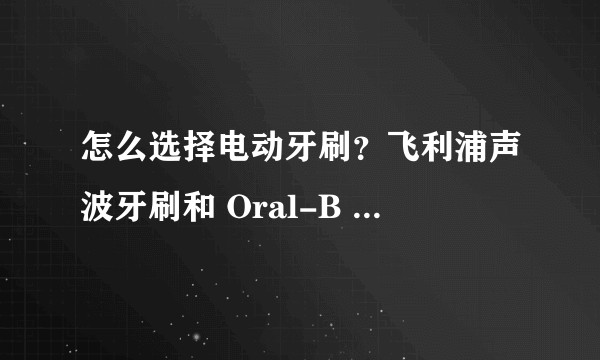 怎么选择电动牙刷？飞利浦声波牙刷和 Oral-B 声波牙刷怎么做选择？