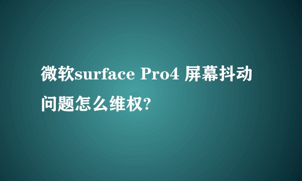 微软surface Pro4 屏幕抖动问题怎么维权?