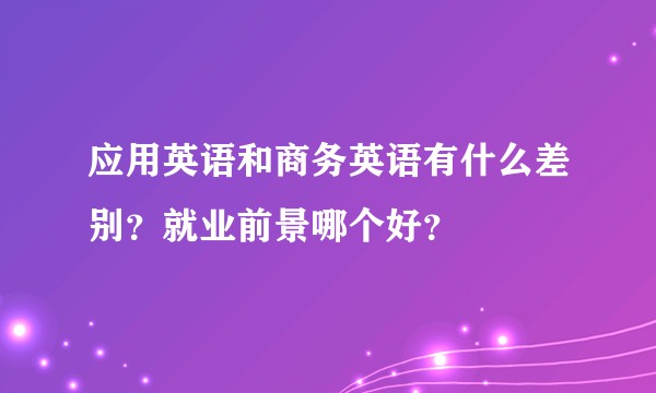 应用英语和商务英语有什么差别？就业前景哪个好？