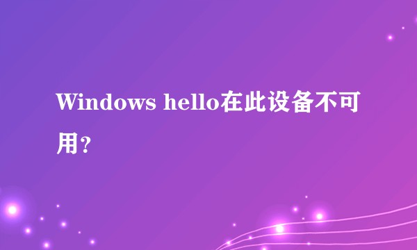 Windows hello在此设备不可用？