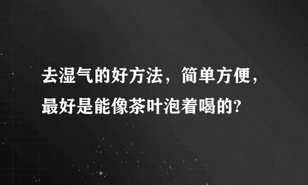 去湿气的好方法，简单方便，最好是能像茶叶泡着喝的?