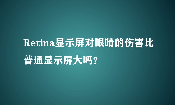 Retina显示屏对眼睛的伤害比普通显示屏大吗？