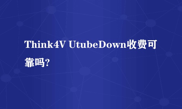 Think4V UtubeDown收费可靠吗?