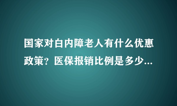 国家对白内障老人有什么优惠政策？医保报销比例是多少？咨询的本地区人民医院，医保报销后还要自费1500