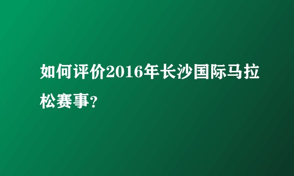 如何评价2016年长沙国际马拉松赛事？