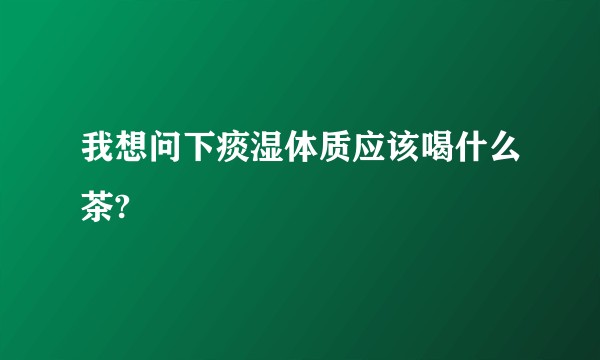 我想问下痰湿体质应该喝什么茶?