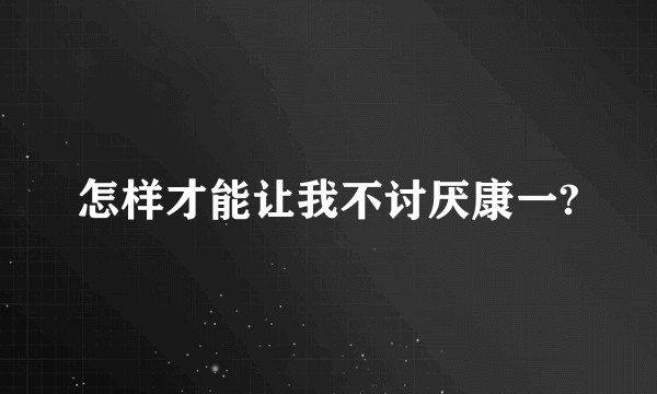怎样才能让我不讨厌康一?