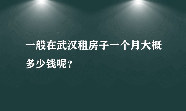 一般在武汉租房子一个月大概多少钱呢？