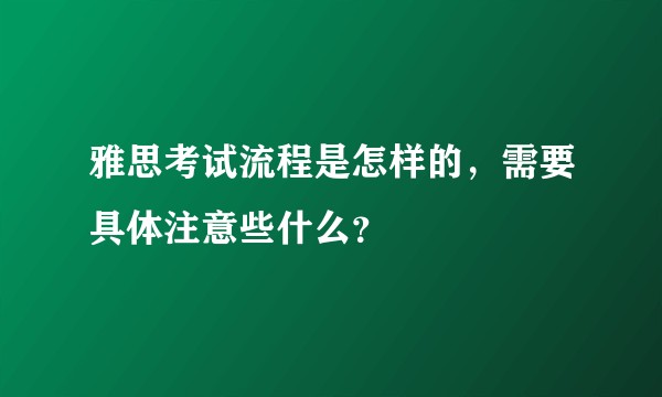 雅思考试流程是怎样的，需要具体注意些什么？