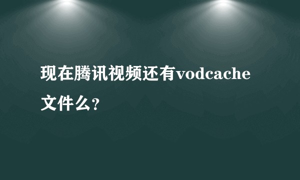 现在腾讯视频还有vodcache文件么？