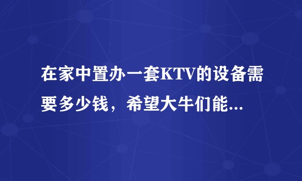 在家中置办一套KTV的设备需要多少钱，希望大牛们能全面分类表述？