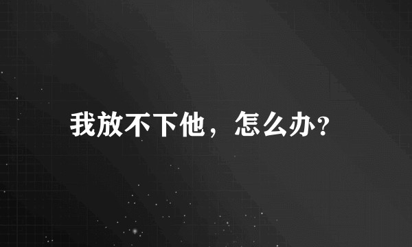 我放不下他，怎么办？