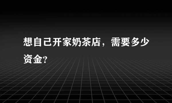 想自己开家奶茶店，需要多少资金？