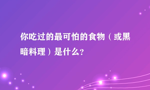 你吃过的最可怕的食物（或黑暗料理）是什么？