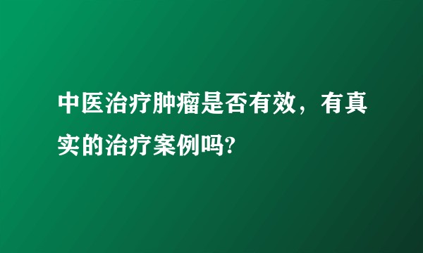 中医治疗肿瘤是否有效，有真实的治疗案例吗?