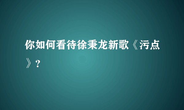 你如何看待徐秉龙新歌《污点》？