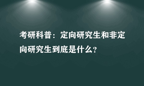 考研科普：定向研究生和非定向研究生到底是什么？