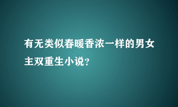 有无类似春暖香浓一样的男女主双重生小说？