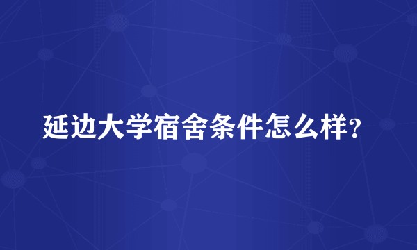 延边大学宿舍条件怎么样？