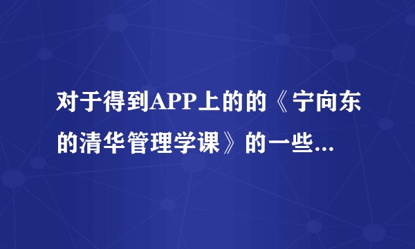 对于得到APP上的的《宁向东的清华管理学课》的一些问题。？