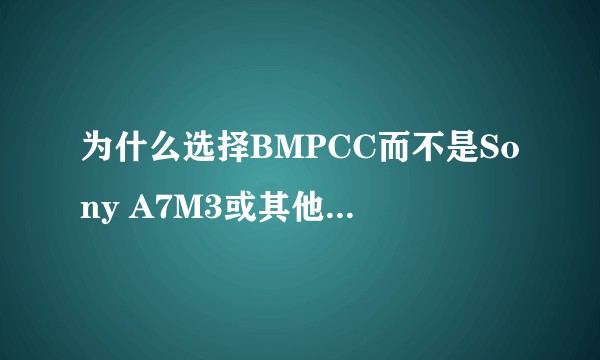 为什么选择BMPCC而不是Sony A7M3或其他同价位设备？