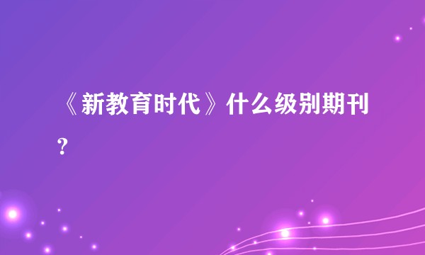 《新教育时代》什么级别期刊?