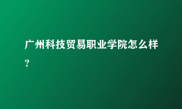 广州科技贸易职业学院怎么样？