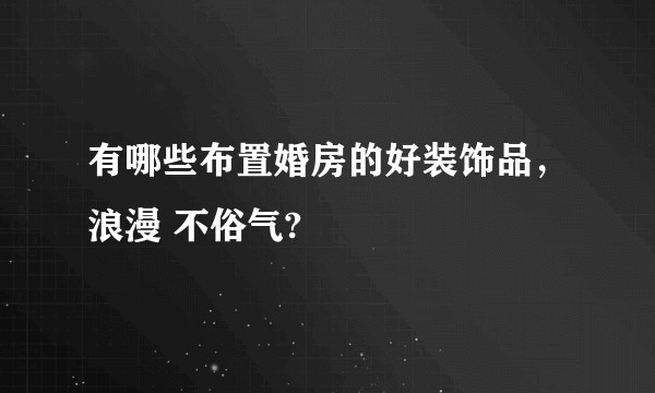 有哪些布置婚房的好装饰品，浪漫 不俗气?