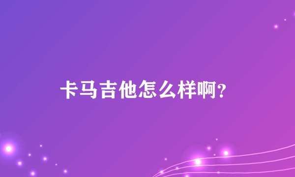 卡马吉他怎么样啊？