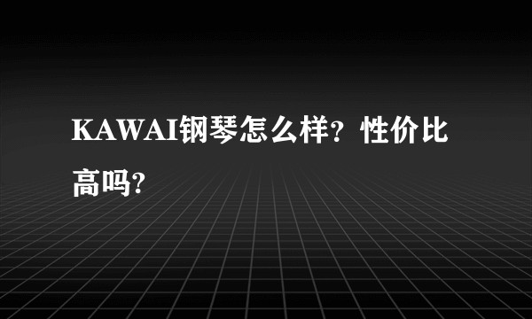 KAWAI钢琴怎么样？性价比高吗?