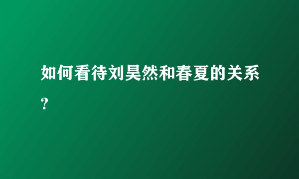 如何看待刘昊然和春夏的关系？