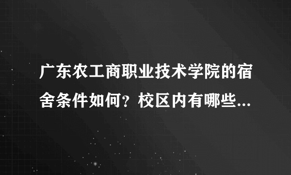 广东农工商职业技术学院的宿舍条件如何？校区内有哪些生活设施？