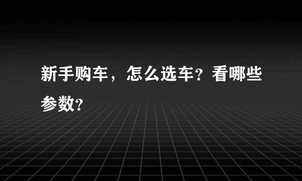 新手购车，怎么选车？看哪些参数？