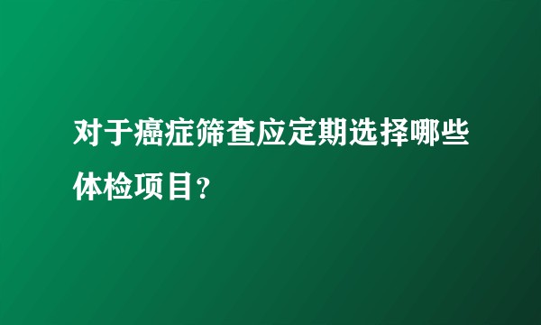 对于癌症筛查应定期选择哪些体检项目？