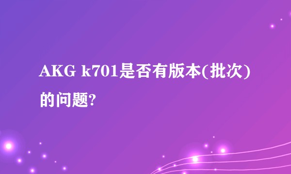 AKG k701是否有版本(批次)的问题?