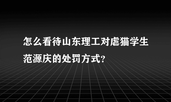 怎么看待山东理工对虐猫学生范源庆的处罚方式？