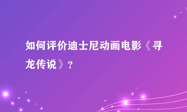 如何评价迪士尼动画电影《寻龙传说》？