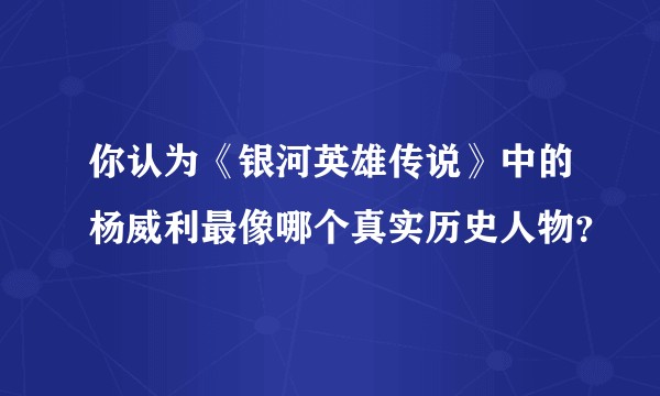 你认为《银河英雄传说》中的杨威利最像哪个真实历史人物？