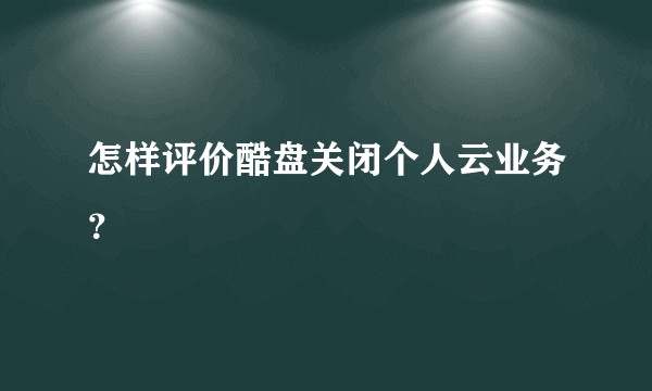 怎样评价酷盘关闭个人云业务？