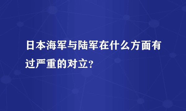 日本海军与陆军在什么方面有过严重的对立？