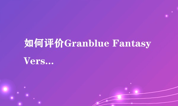 如何评价Granblue Fantasy Versus（GBVS）？
