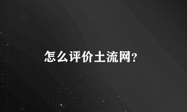 怎么评价土流网？