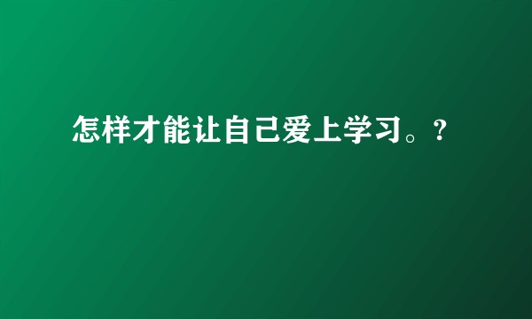 怎样才能让自己爱上学习。?