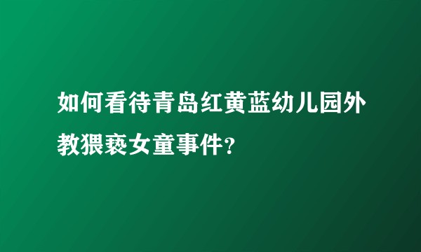 如何看待青岛红黄蓝幼儿园外教猥亵女童事件？